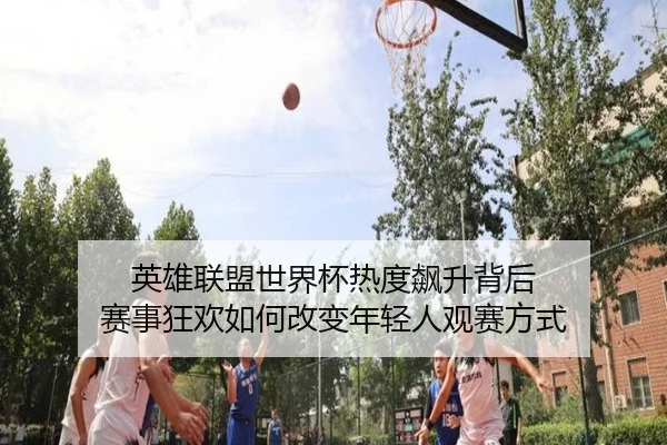 英雄联盟世界杯热度飙升背后 赛事狂欢如何改变年轻人观赛方式