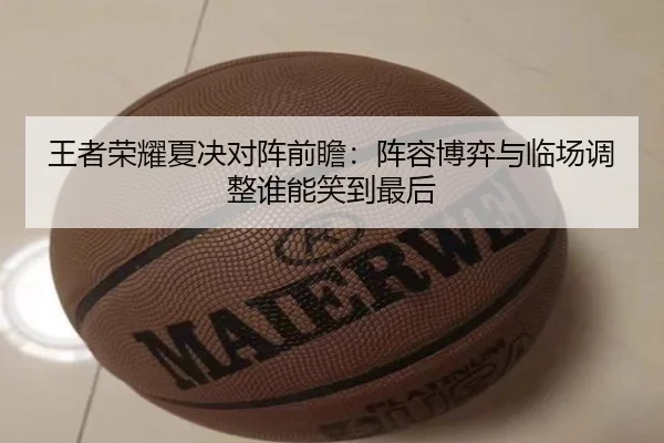 王者荣耀夏决对阵前瞻：阵容博弈与临场调整谁能笑到最后